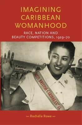 Imagining Caribbean Womanhood: Race, Nation and Beauty Competitions, 1929-70 - Rochelle Rowe - cover