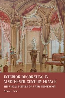 Interior Decorating in Nineteenth-Century France: The Visual Culture of a New Profession - Anca I. Lasc - cover