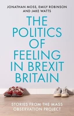 The Politics of Feeling in Brexit Britain: Stories from the Mass Observation Project - Jonathan Moss,Emily Robinson,Jake Watts - cover