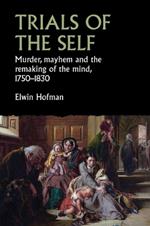 Trials of the Self: Murder, Mayhem and the Remaking of the Mind, 1750–1830