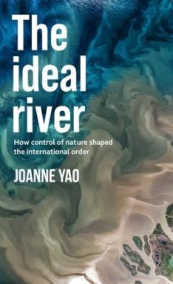 The Ideal River: How Control of Nature Shaped the International Order - Joanne Yao - cover