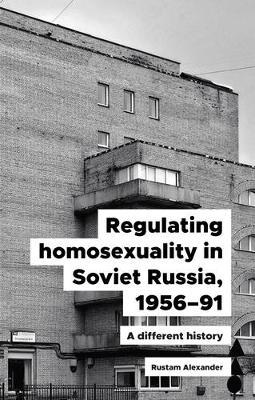 Regulating Homosexuality in Soviet Russia, 1956–91: A Different History - Rustam Alexander - cover