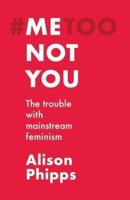 Me, Not You: The Trouble with Mainstream Feminism - Alison Phipps - cover