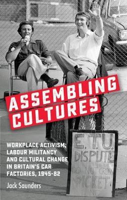 Assembling Cultures: Workplace Activism, Labour Militancy and Cultural Change in Britain's Car Factories, 1945-82 - Jack Saunders - cover