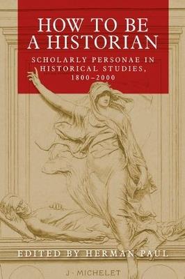 How to be a Historian: Scholarly Personae in Historical Studies, 1800-2000 - cover
