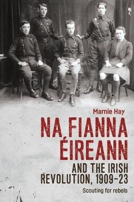 Na Fianna EIreann and the Irish Revolution, 1909-23: Scouting for Rebels - Marnie Hay - cover