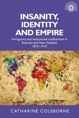 Insanity, Identity and Empire: Immigrants and Institutional Confinement in Australia and New Zealand, 1873-1910 - Catharine Coleborne - cover