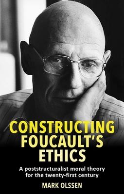 Constructing Foucault's Ethics: A Poststructuralist Moral Theory for the Twenty-First Century - Mark Olssen - cover