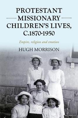 Protestant Missionary Children's Lives, C.1870-1950: Empire, Religion and Emotion - Hugh Morrison - cover