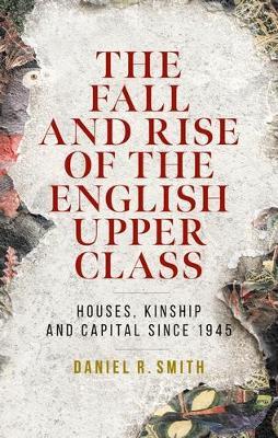 The Fall and Rise of the English Upper Class: Houses, Kinship and Capital Since 1945 - Daniel R. Smith - cover