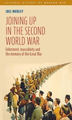 Joining Up in the Second World War: Enlistment, Masculinity and the Memory of the Great War - Joel Morley - cover
