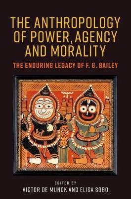 The Anthropology of Power, Agency, and Morality: The Enduring Legacy of F. G. Bailey - cover
