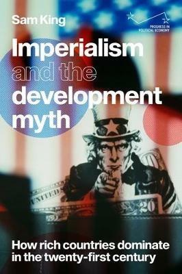 Imperialism and the Development Myth: How Rich Countries Dominate in the Twenty-First Century - Sam King - cover