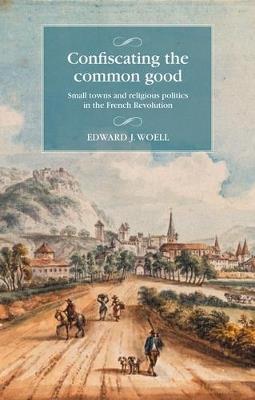 Confiscating the Common Good: Small Towns and Religious Politics in the French Revolution - Edward Woell - cover