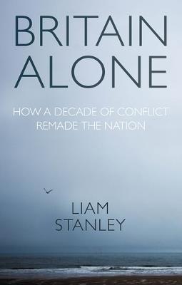 Britain Alone: How a Decade of Conflict Remade the Nation - Liam Stanley - cover