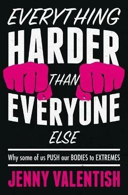 Everything Harder Than Everyone Else: Why Some of Us Push Our Bodies to Extremes - Jenny Valentish - cover