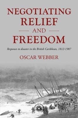 Negotiating Relief and Freedom: Responses to Disaster in the British Caribbean, 1812-1907 - Oscar Webber - cover