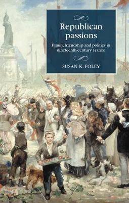 Republican Passions: Family, Friendship and Politics in Nineteenth-Century France - Susan K. Foley - cover
