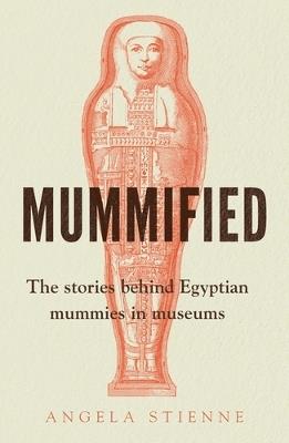 Mummified: The Stories Behind Egyptian Mummies in Museums - Angela Stienne - cover