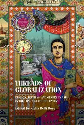 Threads of Globalization: Fashion, Textiles, and Gender in Asia in the Long Twentieth Century - Melia Belli Bose - cover