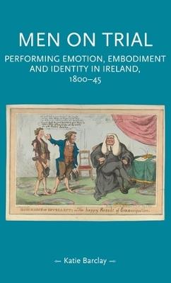 Men on Trial: Performing Emotion, Embodiment and Identity in Ireland, 1800-45 - Katie Barclay - cover