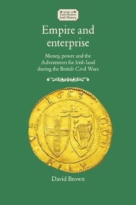 Empire and Enterprise: Money, Power and the Adventurers for Irish Land During the British Civil Wars - David Brown - cover