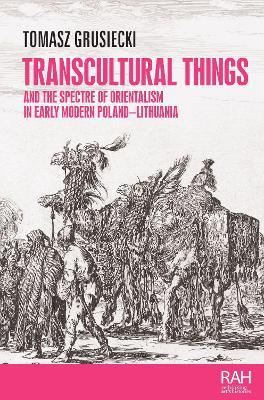 Transcultural Things and the Spectre of Orientalism in Early Modern Poland-Lithuania - Tomasz Grusiecki - cover