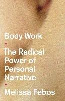 Body Work: The Radical Power of Personal Narrative - Melissa Febos - cover