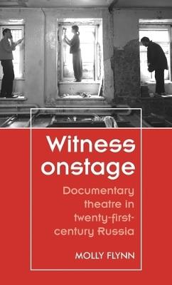 Witness Onstage: Documentary Theatre in Twenty-First-Century Russia - Molly Flynn - cover