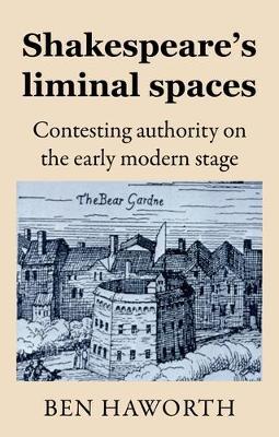 Shakespeare's Liminal Spaces: Contesting Authority on the Early Modern Stage - Ben Haworth - cover