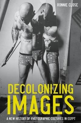 Decolonizing Images: A New History of Photographic Cultures in Egypt - Ronnie Close - cover
