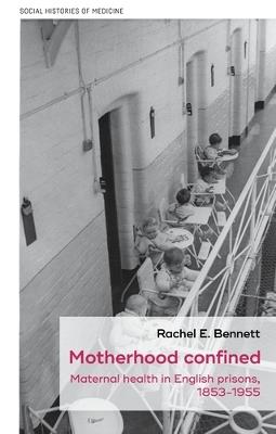 Motherhood Confined: Maternal Health in English Prisons, 1853-1955 - Rachel E. Bennett - cover