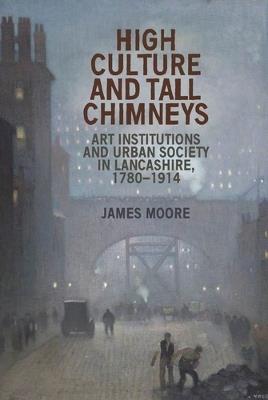 High Culture and Tall Chimneys: Art Institutions and Urban Society in Lancashire, 1780-1914 - James Moore - cover