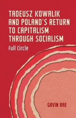 Tadeusz Kowalik and Poland's Return to Capitalism Through Socialism: Full Circle - Gavin Rae - cover