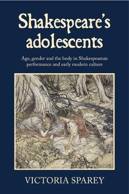 Shakespeare's Adolescents: Age, Gender and the Body in Shakespearean Performance and Early Modern Culture - Victoria Sparey - cover