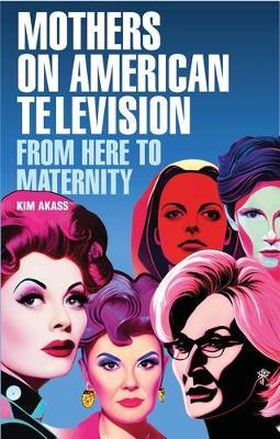 Mothers on American Television: From Here to Maternity - Kim Akass - cover