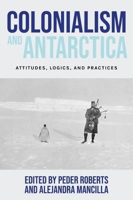 Colonialism and Antarctica: Attitudes, Logics, and Practices - cover