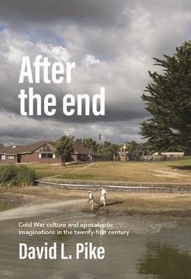 After the End: Cold War Culture and Apocalyptic Imaginations in the Twenty-First Century - David L. Pike - cover