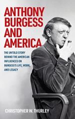 Anthony Burgess and America: The Untold Story Behind the American Influences on Burgess’s Life, Work, and Legacy