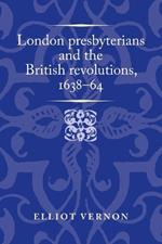 London Presbyterians and the British Revolutions, 1638–64