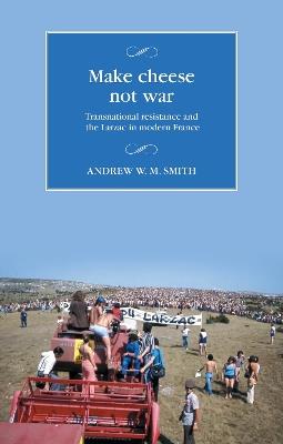 Make Cheese Not War: Transnational Resistance and the Larzac in Modern France - Andrew W. M. Smith - cover
