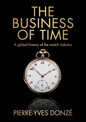 The Business of Time: A Global History of the Watch Industry - Pierre-Yves Donzé - cover