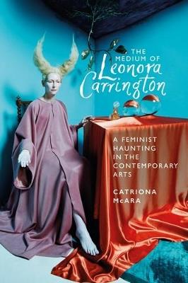 The Medium of Leonora Carrington: A Feminist Haunting in the Contemporary Arts - Catriona McAra - cover
