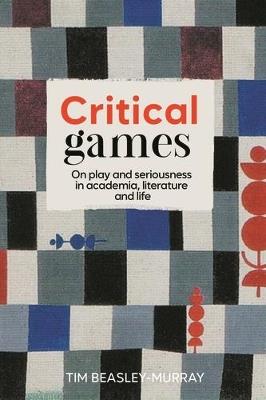 Critical Games: On Play and Seriousness in Academia, Literature and Life - Tim Beasley-Murray - cover