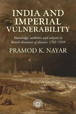 India and imperial vulnerability: Knowledge, aesthetics and subjects in British discourses of disaster, 1763-1939 - Pramod K Nayar - cover
