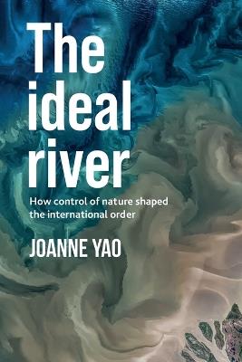 The Ideal River: How Control of Nature Shaped the International Order - Joanne Yao - cover