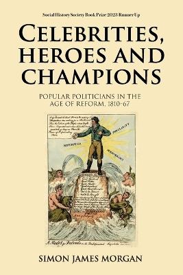 Celebrities, Heroes and Champions: Popular Politicians in the Age of Reform, 1810–67 - Simon James Morgan - cover