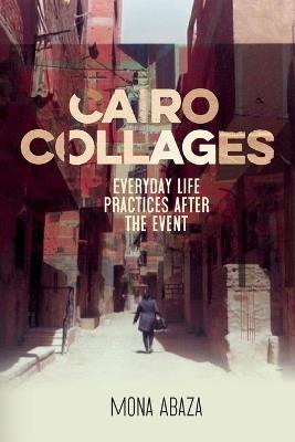 Cairo Collages: Everyday Life Practices After the Event - Mona Abaza - cover