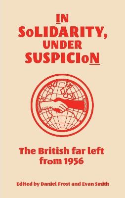 In Solidarity, Under Suspicion: The British Far Left from 1956 - cover