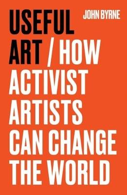 Useful Art: How Activist Artists Can Change the World - John Byrne - cover